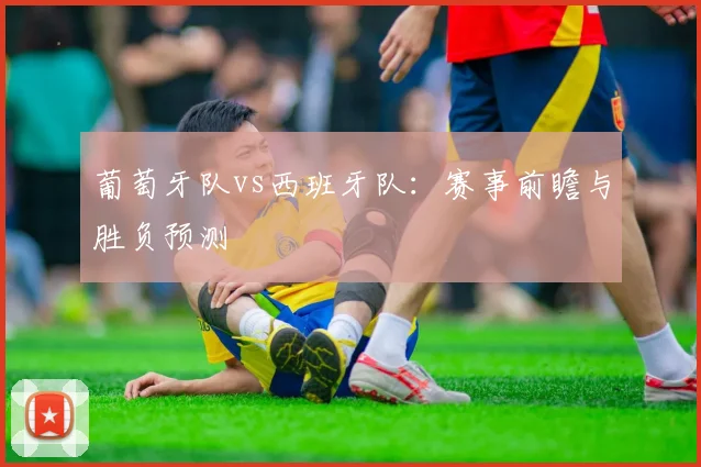 葡萄牙队vs西班牙队:赛事前瞻与胜负预测