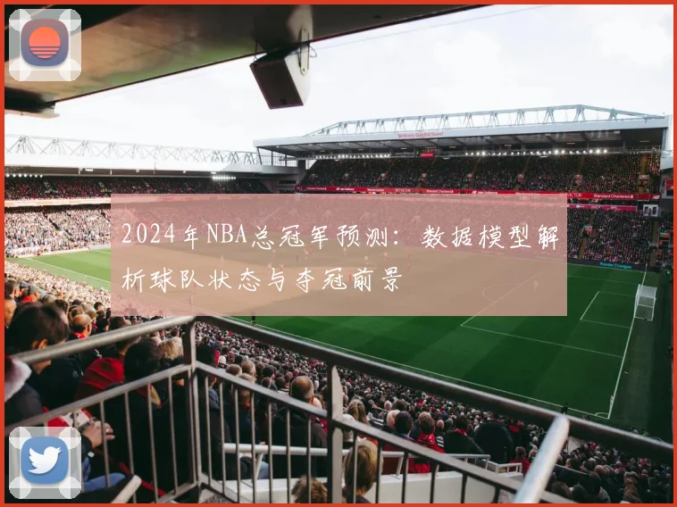 2024年NBA总冠军预测：数据模型解析球队状态与夺冠前景