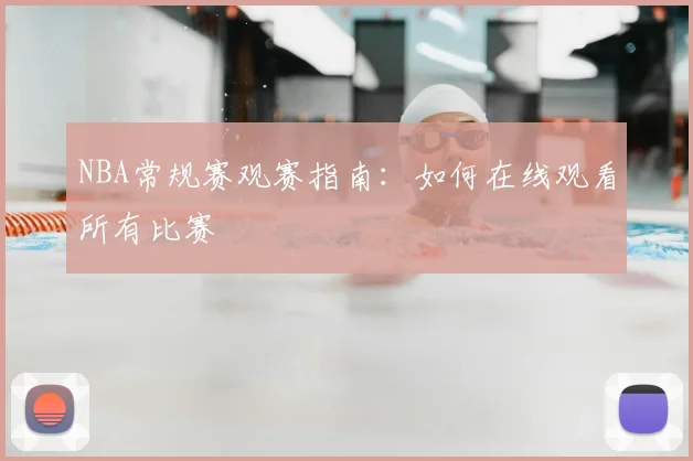 NBA常规赛观赛指南：如何在线观看所有比赛
