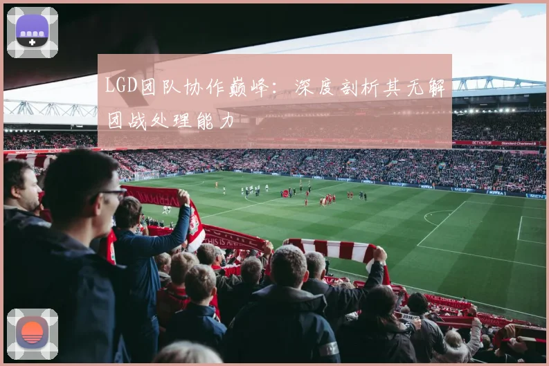 LGD团队协作巅峰：深度剖析其无解团战处理能力
