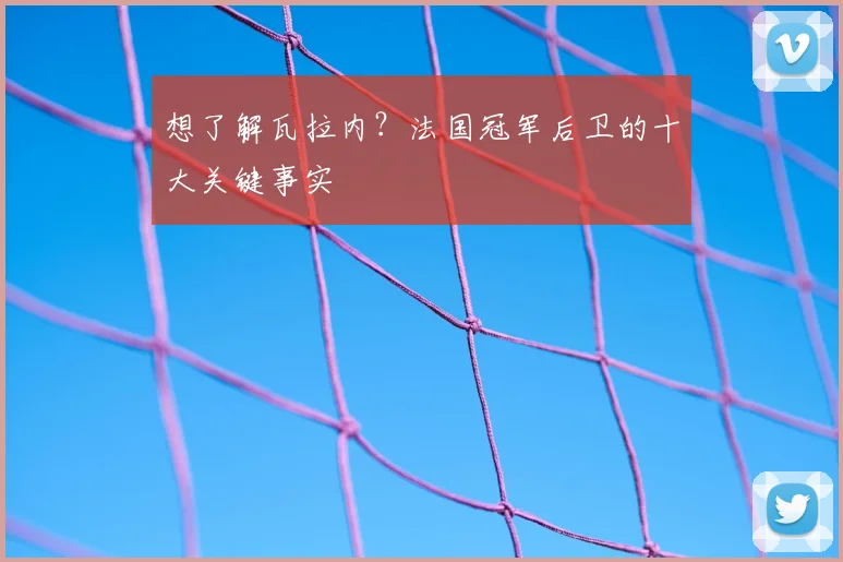 想了解瓦拉内？法国冠军后卫的十大关键事实