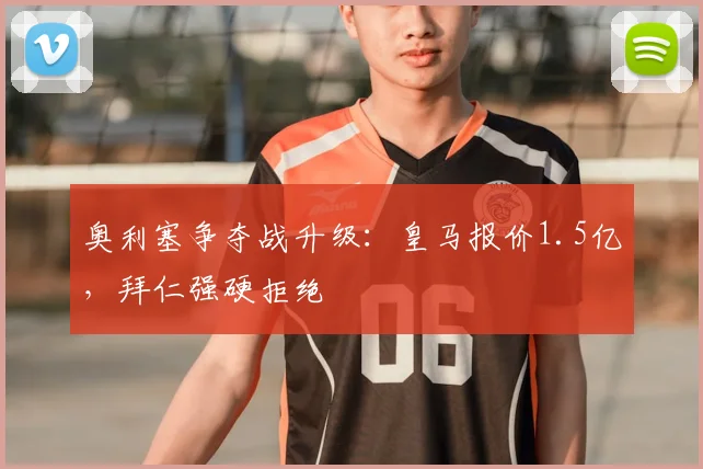 奥利塞争夺战升级:皇马报价1.5亿,拜仁强硬拒绝