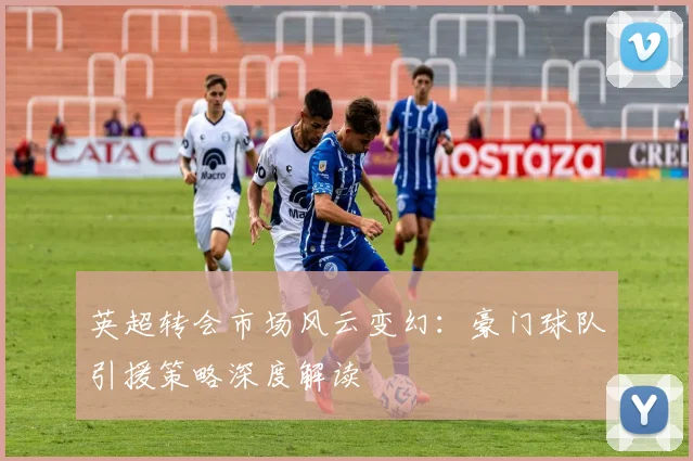 英超转会市场风云变幻：豪门球队引援策略深度解读