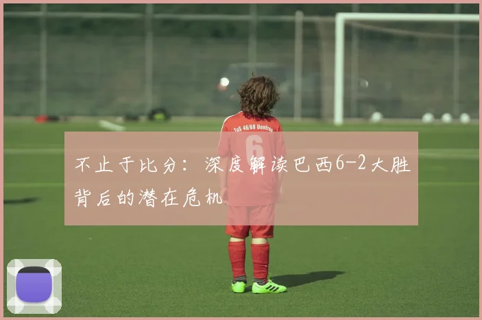 不止于比分：深度解读巴西6-2大胜背后的潜在危机