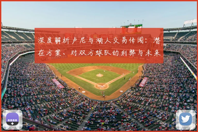 深度解析卢尼与湖人交易传闻：潜在方案、对双方球队的利弊与未来影响