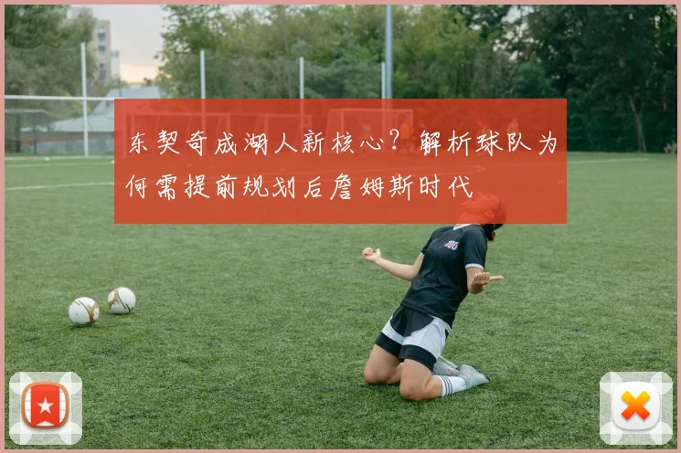 东契奇成湖人新核心？解析球队为何需提前规划后詹姆斯时代