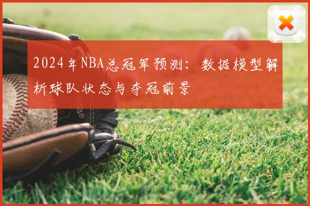 2024年NBA总冠军预测：数据模型解析球队状态与夺冠前景