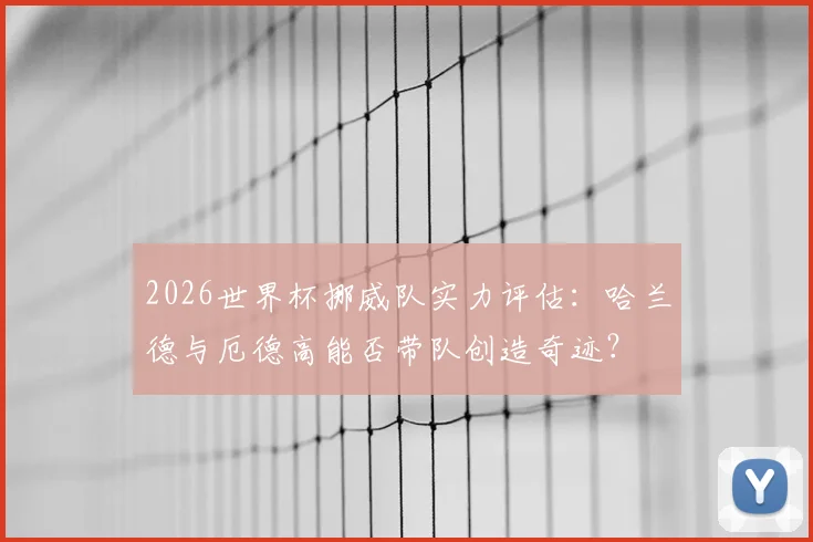 2026世界杯挪威队实力评估：哈兰德与厄德高能否带队创造奇迹？
