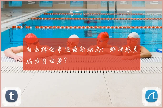 自由转会市场最新动态：哪些球员成为自由身？