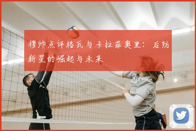 穆帅点评格瓦与卡拉菲奥里：后防新星的崛起与未来