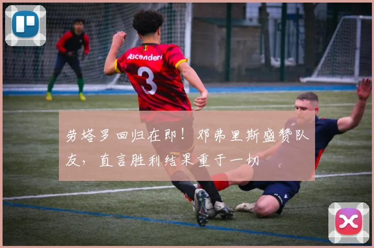 劳塔罗回归在即！邓弗里斯盛赞队友，直言胜利结果重于一切