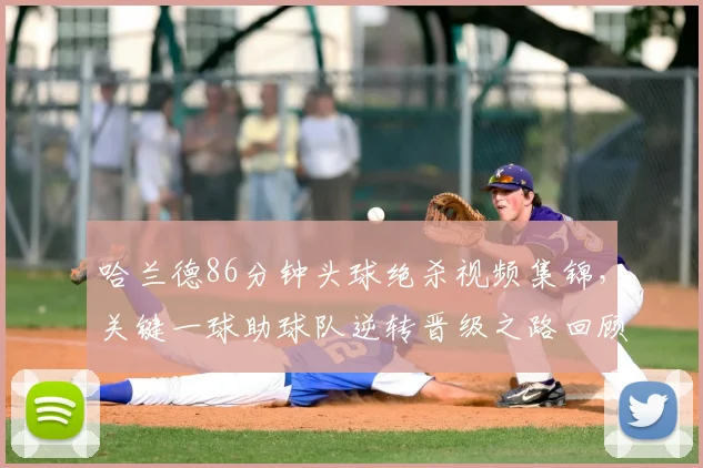 哈兰德86分钟头球绝杀视频集锦，关键一球助球队逆转晋级之路回顾