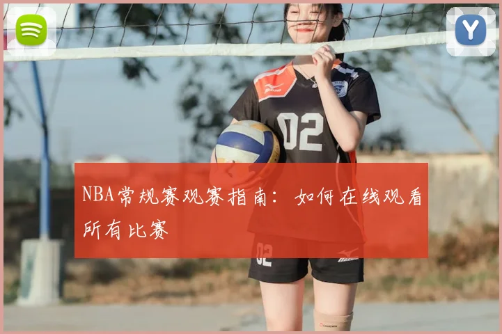 NBA常规赛观赛指南：如何在线观看所有比赛