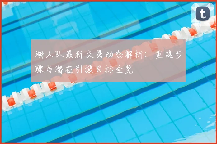 湖人队最新交易动态解析：重建步骤与潜在引援目标全览