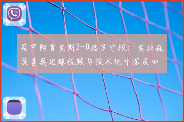 荷甲阿贾克斯2-0格罗宁根：克拉森莫基奥进球视频与技术统计深度回顾