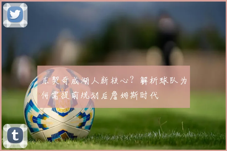 东契奇成湖人新核心？解析球队为何需提前规划后詹姆斯时代