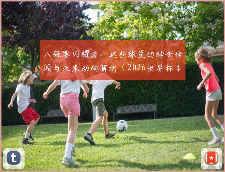 八强赛闪耀后，这些球星的转会传闻与未来动向解析（2026世界杯专题）