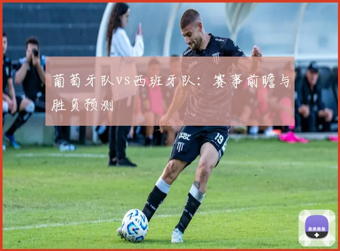 葡萄牙队vs西班牙队:赛事前瞻与胜负预测
