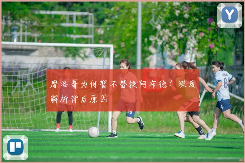 摩洛哥为何暂不替换阿布德？深度解析背后原因