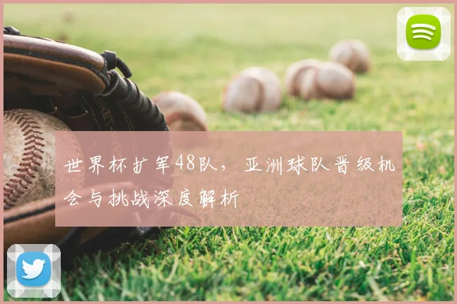 世界杯扩军48队，亚洲球队晋级机会与挑战深度解析