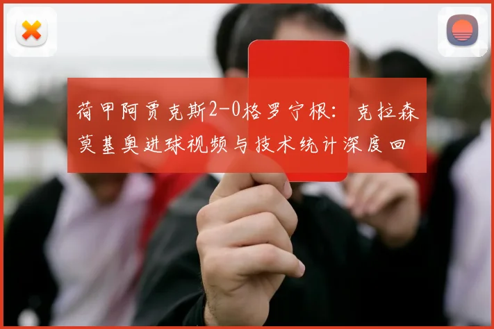 荷甲阿贾克斯2-0格罗宁根：克拉森莫基奥进球视频与技术统计深度回顾