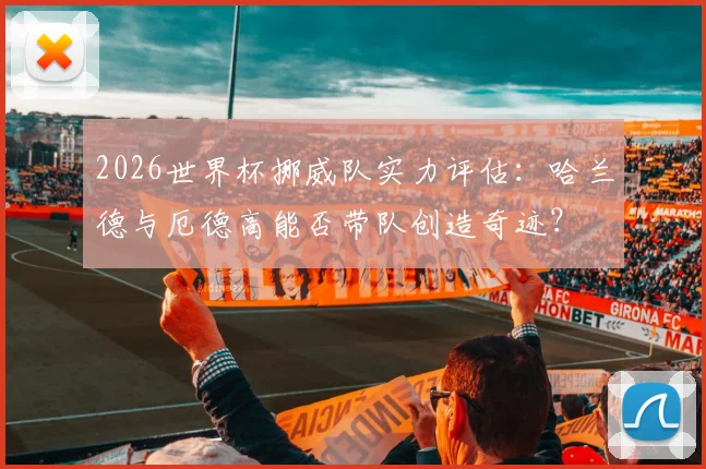 2026世界杯挪威队实力评估：哈兰德与厄德高能否带队创造奇迹？