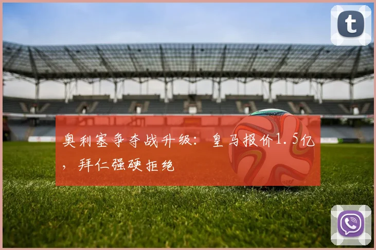 奥利塞争夺战升级：皇马报价1.5亿，拜仁强硬拒绝